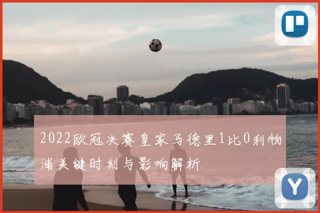 2022欧冠决赛皇家马德里1比0利物浦关键时刻与影响解析