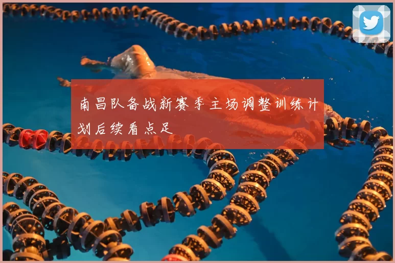 南昌队备战新赛季主场调整训练计划后续看点足