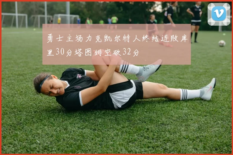勇士主场力克凯尔特人终结连败库里30分塔图姆空砍32分