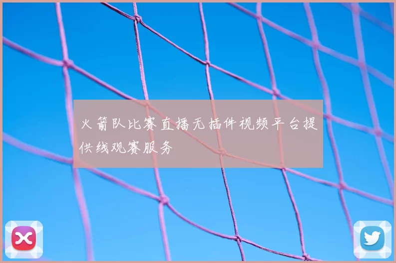 火箭队比赛直播无插件视频平台提供线观赛服务