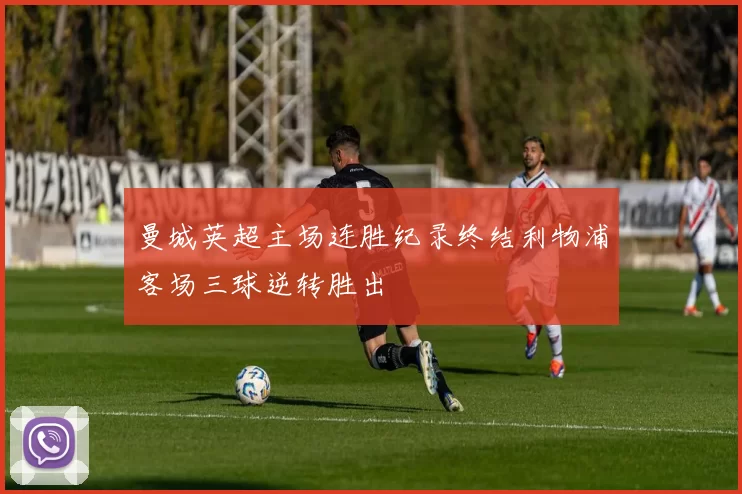 曼城英超主场连胜纪录终结利物浦客场三球逆转胜出