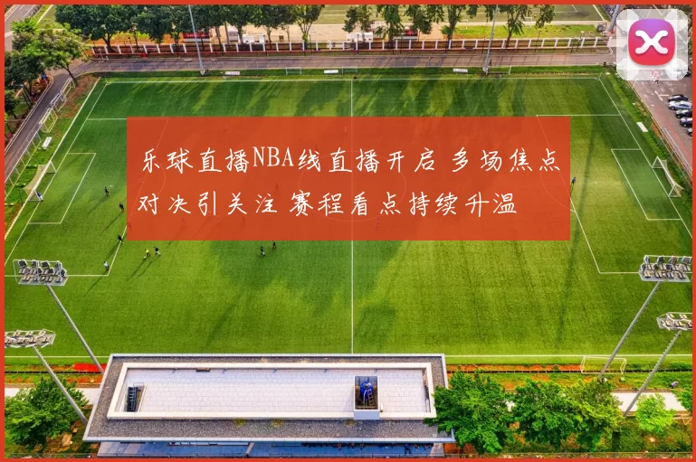 乐球直播NBA线直播开启 多场焦点对决引关注 赛程看点持续升温