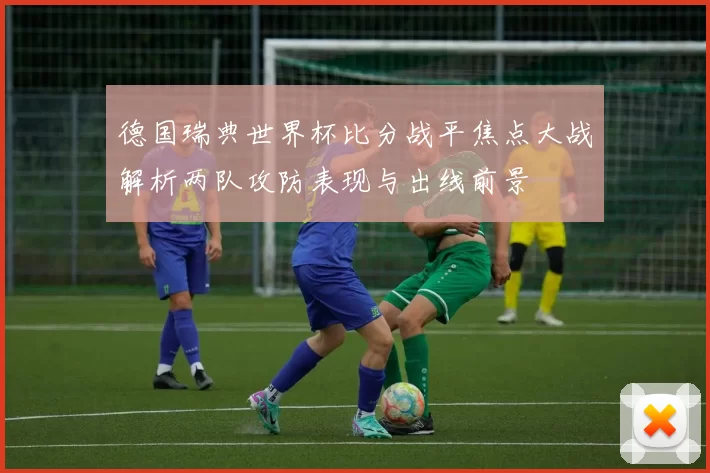 德国瑞典世界杯比分战平焦点大战解析两队攻防表现与出线前景