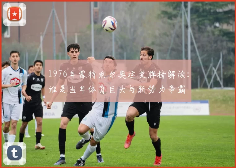 1976年蒙特利尔奥运奖牌榜解读：谁是当年体育巨头与新势力争霸