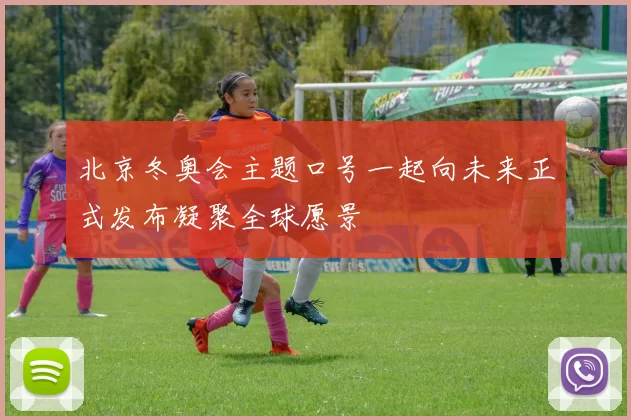 北京冬奥会主题口号一起向未来正式发布凝聚全球愿景