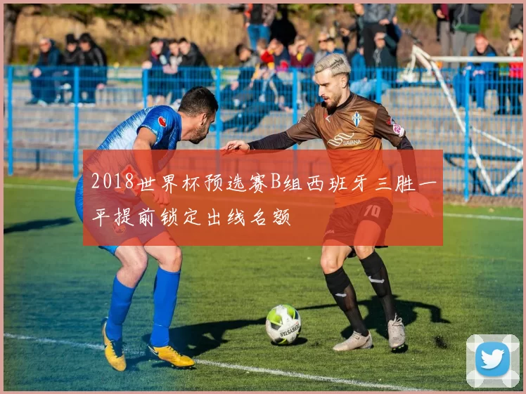 2018世界杯预选赛B组西班牙三胜一平提前锁定出线名额