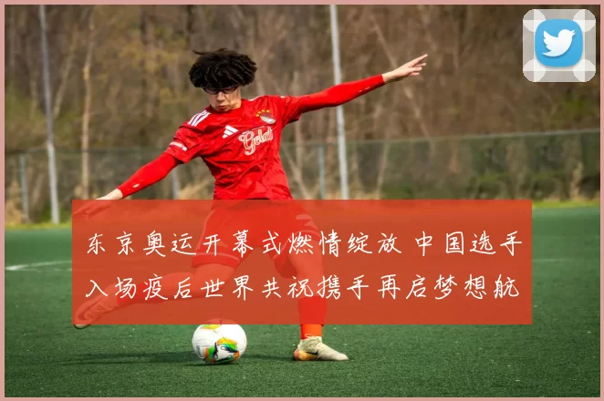 东京奥运开幕式燃情绽放 中国选手入场疫后世界共祝携手再启梦想航