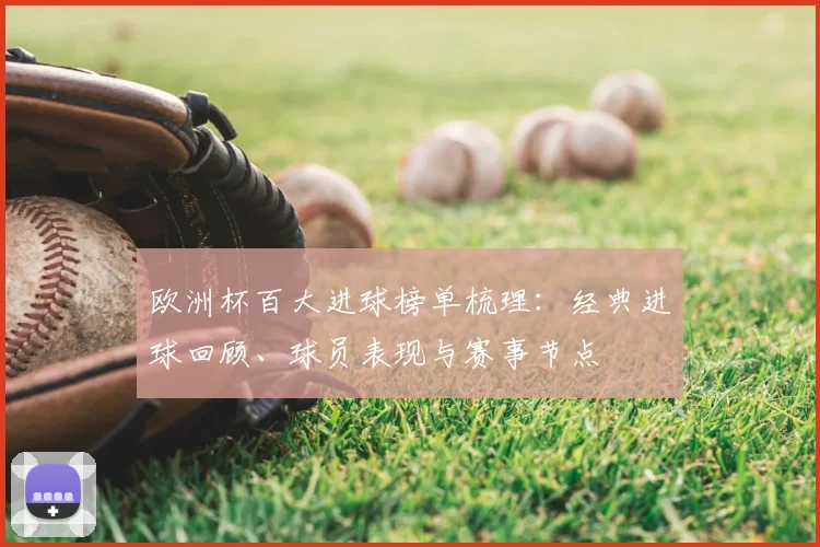 欧洲杯百大进球榜单梳理：经典进球回顾、球员表现与赛事节点