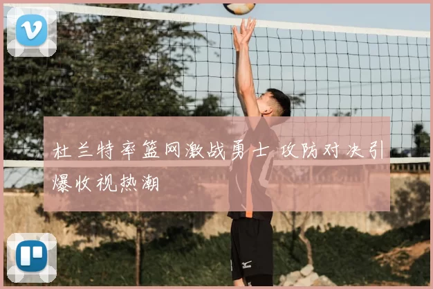 杜兰特率篮网激战勇士 攻防对决引爆收视热潮