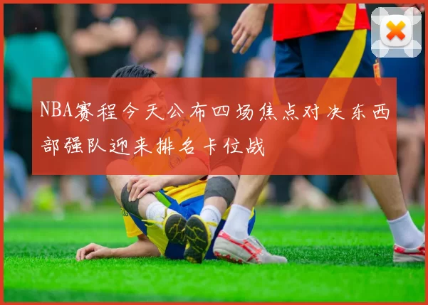 NBA赛程今天公布四场焦点对决东西部强队迎来排名卡位战