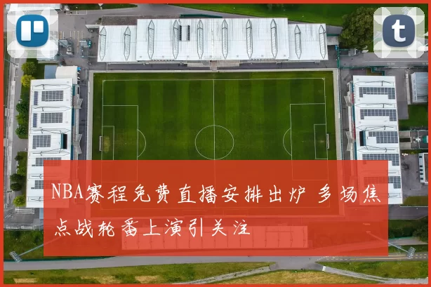 NBA赛程免费直播安排出炉 多场焦点战轮番上演引关注