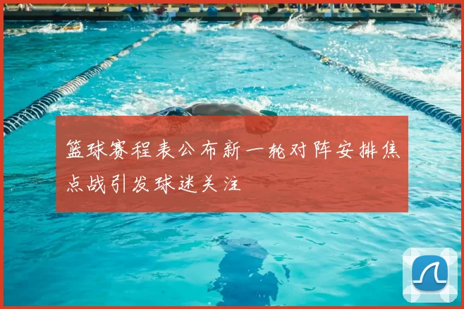 篮球赛程表公布新一轮对阵安排焦点战引发球迷关注