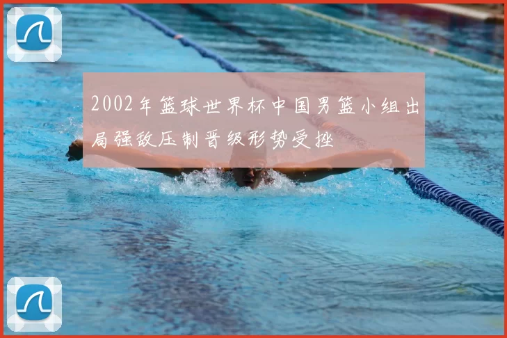 2002年篮球世界杯中国男篮小组出局强敌压制晋级形势受挫