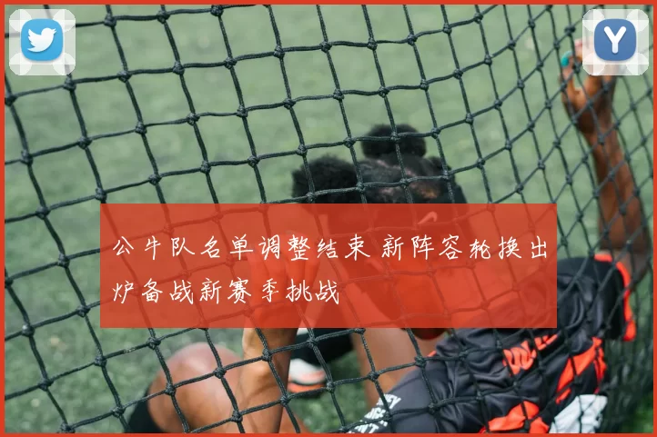 公牛队名单调整结束 新阵容轮换出炉备战新赛季挑战
