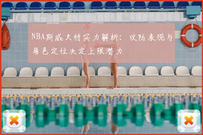 NBA斯威夫特实力解析：攻防表现与角色定位决定上限潜力