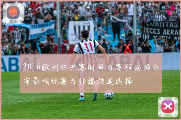 2016欧洲杯开赛时间与赛程安排公布影响观赛与转播频道选择
