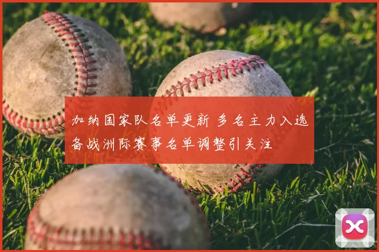 加纳国家队名单更新 多名主力入选备战洲际赛事名单调整引关注