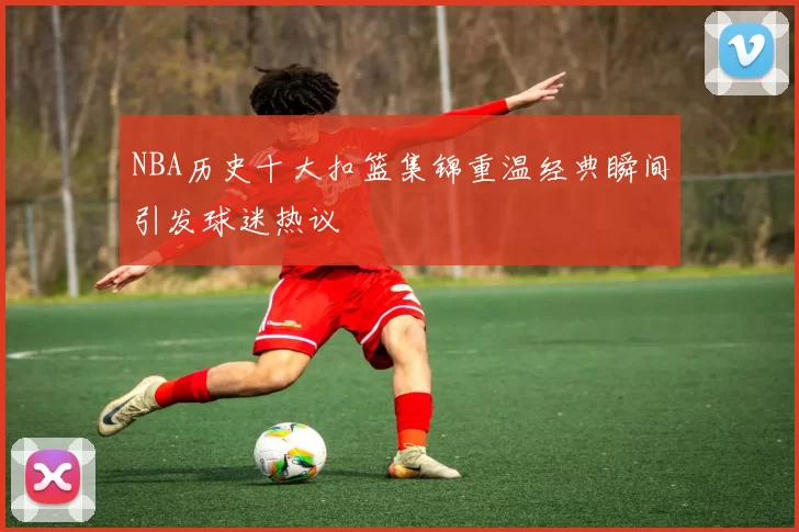 NBA历史十大扣篮集锦重温经典瞬间引发球迷热议