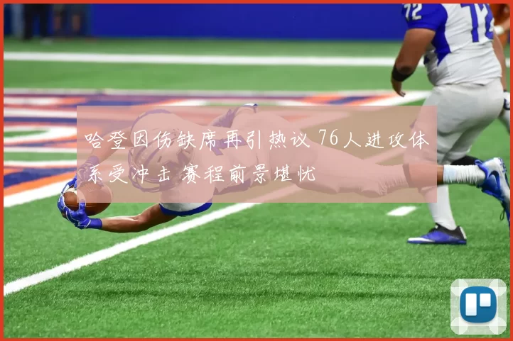 哈登因伤缺席再引热议 76人进攻体系受冲击 赛程前景堪忧