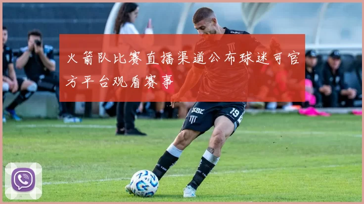 火箭队比赛直播渠道公布球迷可官方平台观看赛事