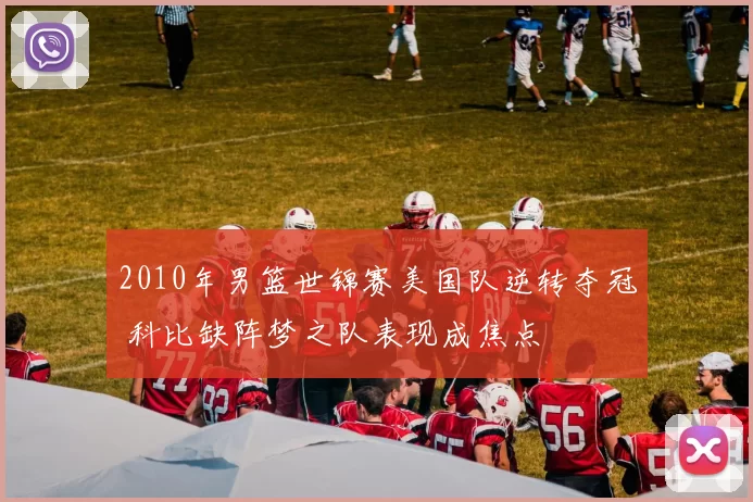 2010年男篮世锦赛美国队逆转夺冠 科比缺阵梦之队表现成焦点