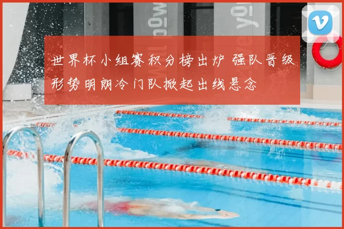 世界杯小组赛积分榜出炉 强队晋级形势明朗冷门队掀起出线悬念