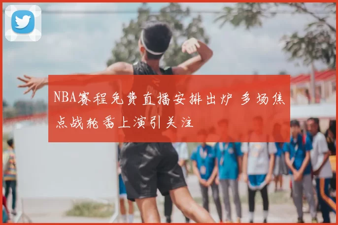 NBA赛程免费直播安排出炉 多场焦点战轮番上演引关注