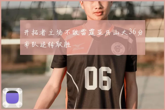 开拓者主场不敌雷霆亚历山大36分率队逆转取胜