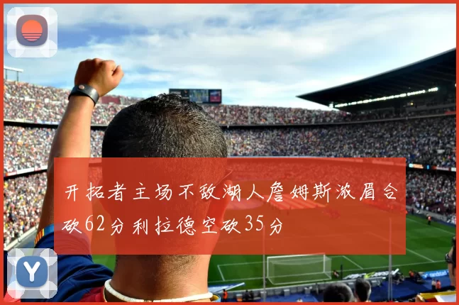 开拓者主场不敌湖人詹姆斯浓眉合砍62分利拉德空砍35分