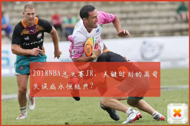 2018NBA总决赛JR，关键时刻的离奇失误成永恒经典？