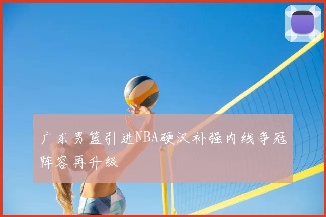 广东男篮引进NBA硬汉补强内线争冠阵容再升级