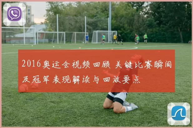 2016奥运会视频回顾 关键比赛瞬间及冠军表现解读与回放要点
