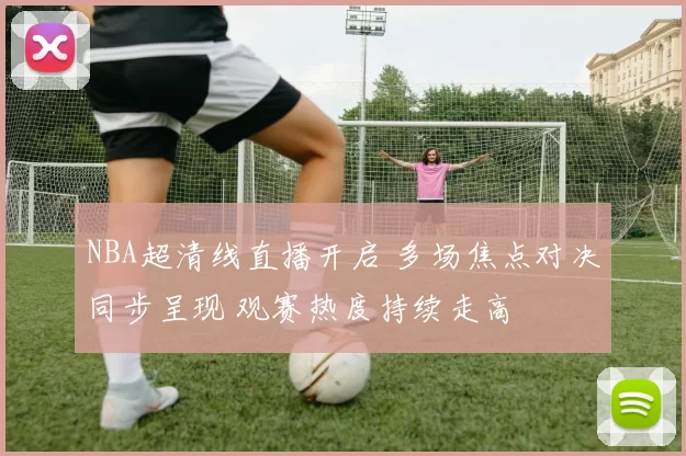 NBA超清线直播开启 多场焦点对决同步呈现 观赛热度持续走高
