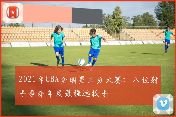 2021年CBA全明星三分大赛：八位射手争夺年度最强远投手