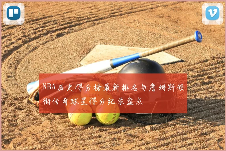 NBA历史得分榜最新排名与詹姆斯领衔传奇球星得分纪录盘点