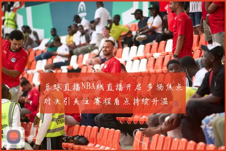 乐球直播NBA线直播开启 多场焦点对决引关注 赛程看点持续升温