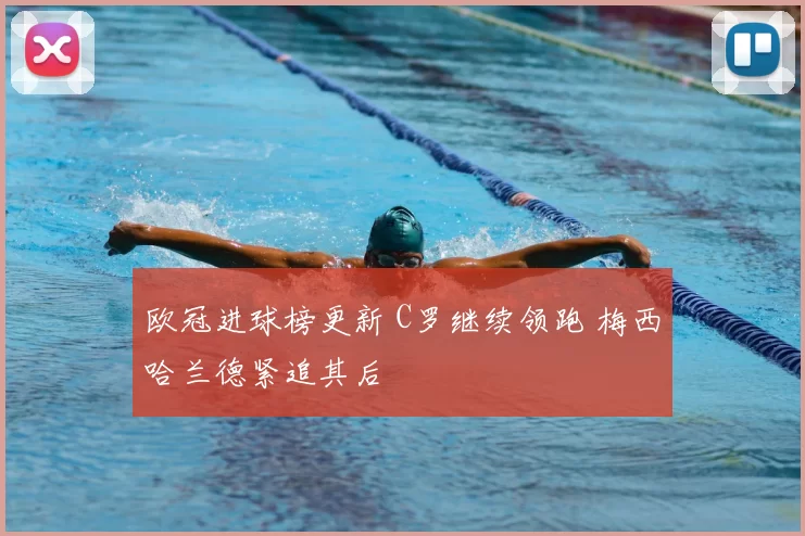 欧冠进球榜更新 C罗继续领跑 梅西哈兰德紧追其后