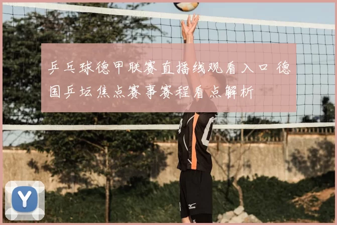 乒乓球德甲联赛直播线观看入口 德国乒坛焦点赛事赛程看点解析