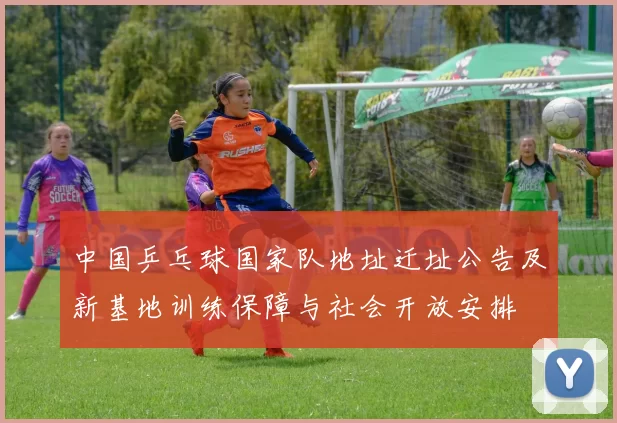 中国乒乓球国家队地址迁址公告及新基地训练保障与社会开放安排