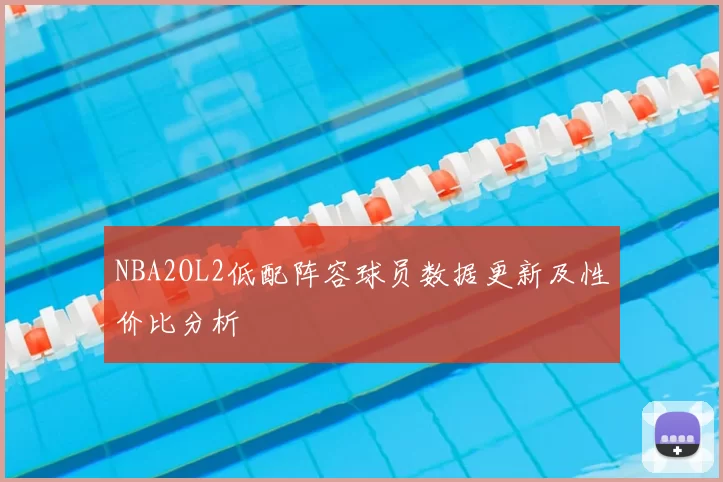 NBA2OL2低配阵容球员数据更新及性价比分析