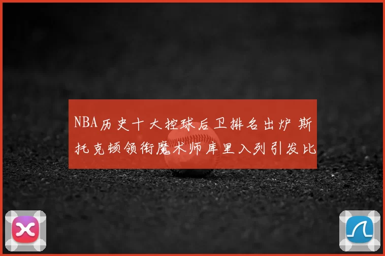 NBA历史十大控球后卫排名出炉 斯托克顿领衔魔术师库里入列引发比较