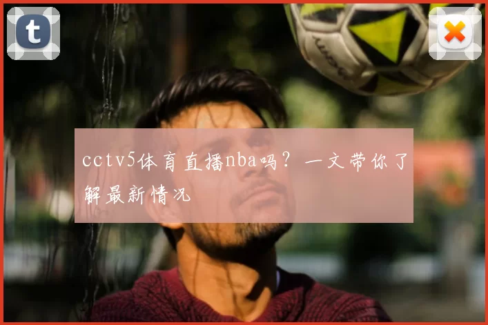 cctv5体育直播nba吗？一文带你了解最新情况
