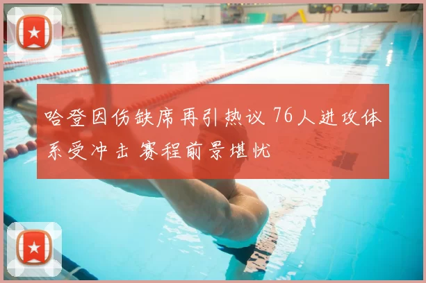 哈登因伤缺席再引热议 76人进攻体系受冲击 赛程前景堪忧