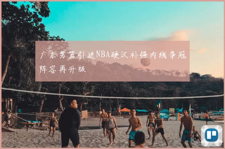 广东男篮引进NBA硬汉补强内线争冠阵容再升级