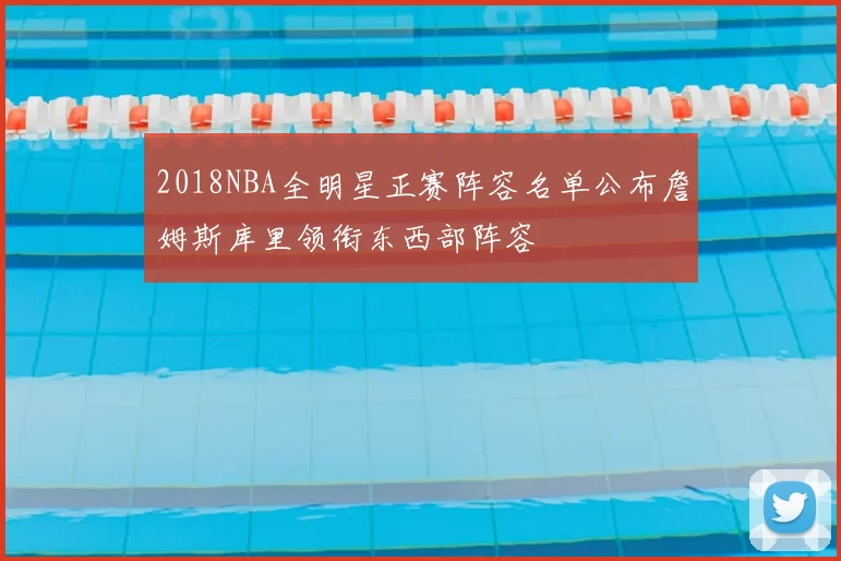 2018NBA全明星正赛阵容名单公布詹姆斯库里领衔东西部阵容