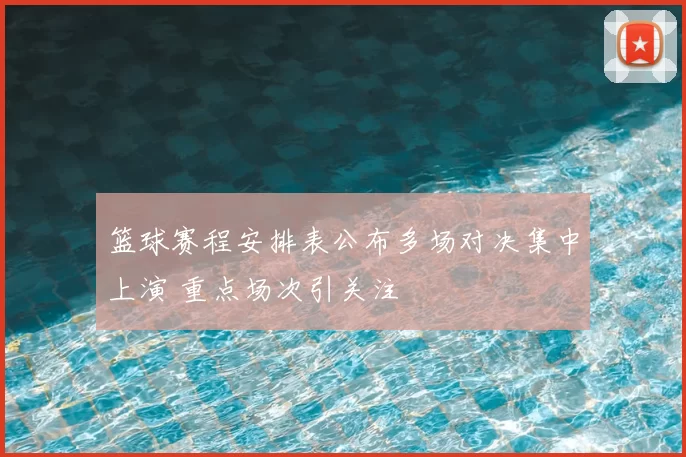 篮球赛程安排表公布多场对决集中上演 重点场次引关注