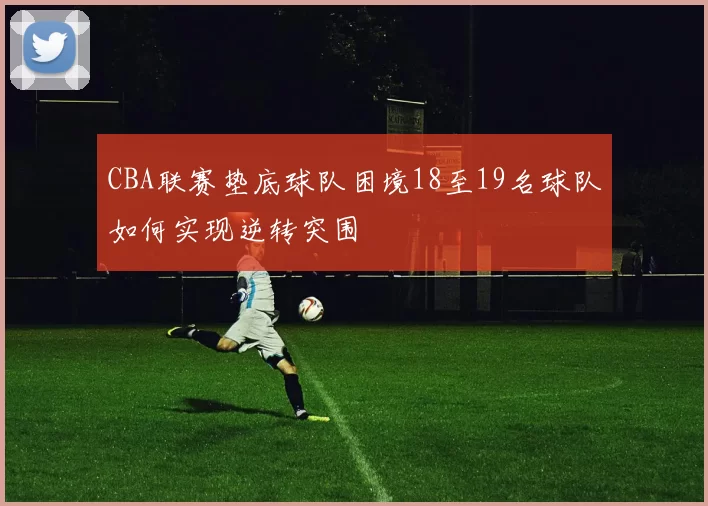 CBA联赛垫底球队困境18至19名球队如何实现逆转突围