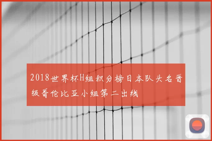 2018世界杯H组积分榜日本队头名晋级哥伦比亚小组第二出线