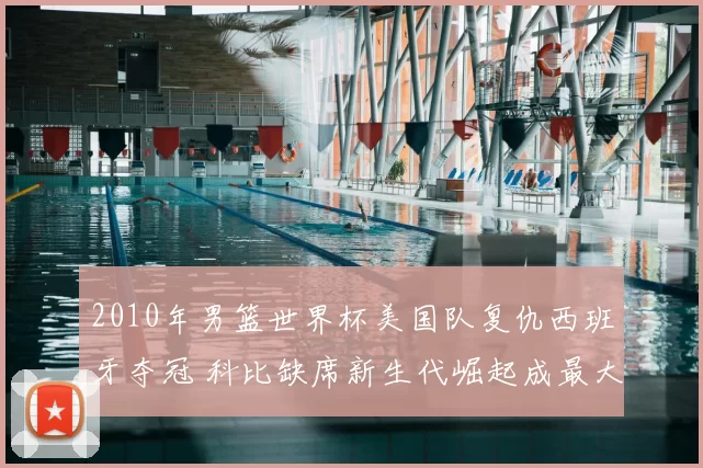 2010年男篮世界杯美国队复仇西班牙夺冠 科比缺席新生代崛起成最大看点