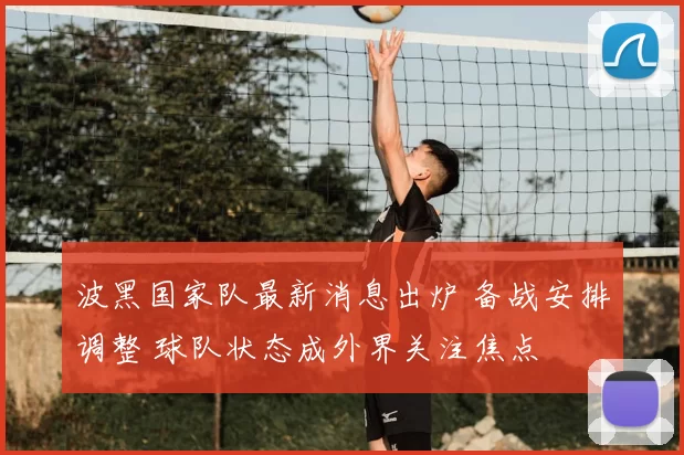 波黑国家队最新消息出炉 备战安排调整 球队状态成外界关注焦点